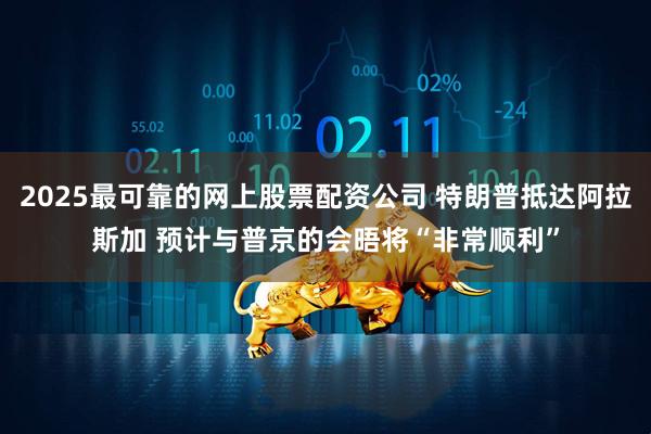 2025最可靠的网上股票配资公司 特朗普抵达阿拉斯加 预计与普京的会晤将“非常顺利”