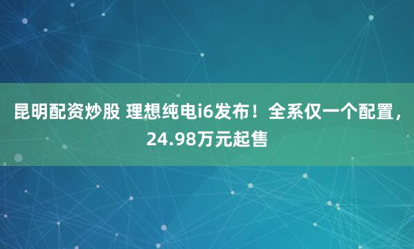 昆明配资炒股 理想纯电i6发布！全系仅一个配置，24.98万元起售