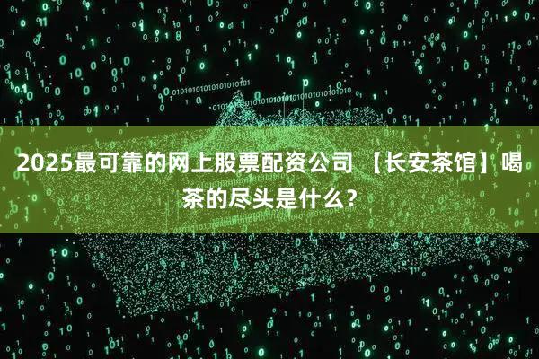2025最可靠的网上股票配资公司 【长安茶馆】喝茶的尽头是什么？