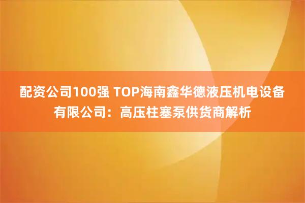 配资公司100强 TOP海南鑫华德液压机电设备有限公司：高压柱塞泵供货商解析