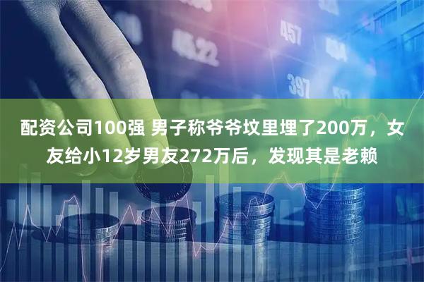 配资公司100强 男子称爷爷坟里埋了200万，女友给小12岁男友272万后，发现其是老赖