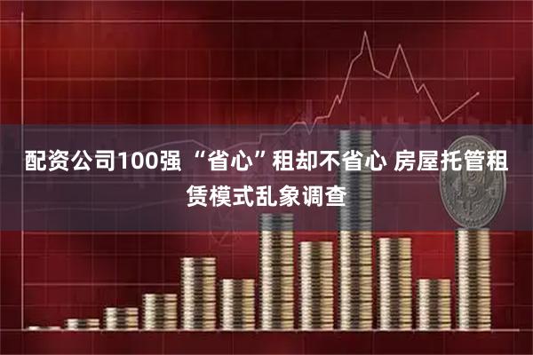 配资公司100强 “省心”租却不省心 房屋托管租赁模式乱象调查