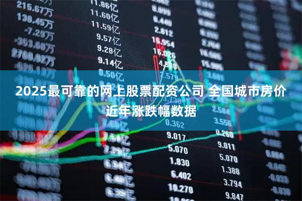 2025最可靠的网上股票配资公司 全国城市房价近年涨跌幅数据