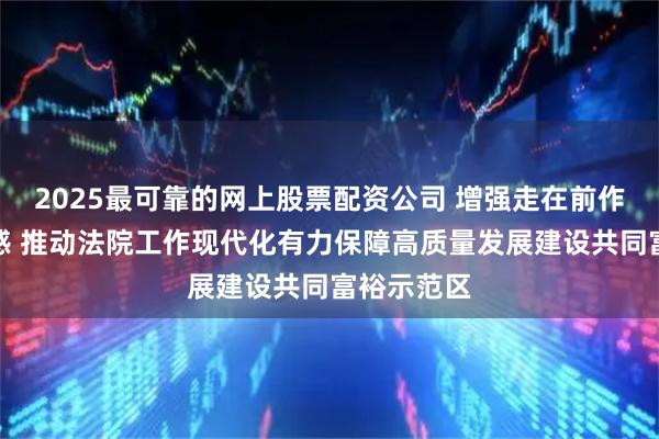 2025最可靠的网上股票配资公司 增强走在前作示范责任感 推动法院工作现代化有力保障高质量发展建设共同富裕示范区