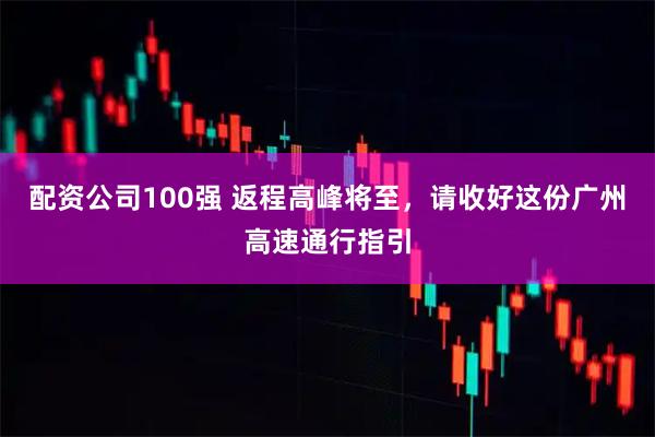 配资公司100强 返程高峰将至，请收好这份广州高速通行指引