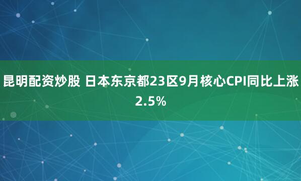 昆明配资炒股 日本东京都23区9月核心CPI同比上涨2.5%