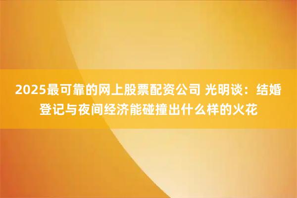 2025最可靠的网上股票配资公司 光明谈：结婚登记与夜间经济能碰撞出什么样的火花