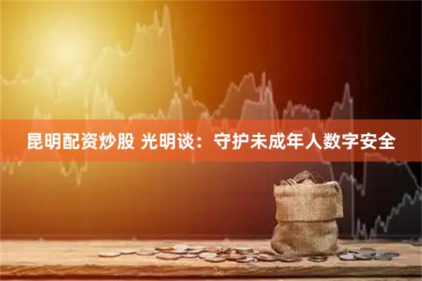 昆明配资炒股 光明谈：守护未成年人数字安全
