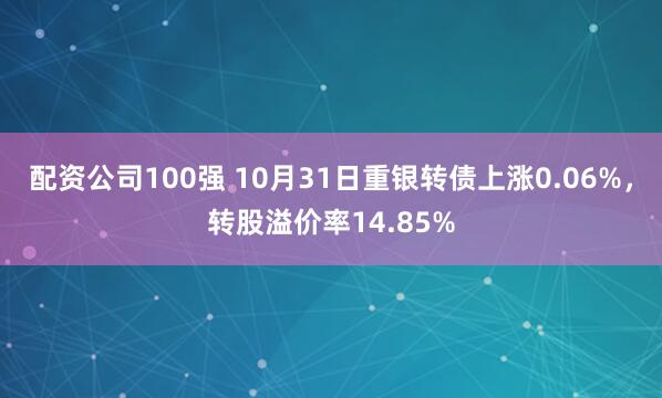 配资公司100强 10月31日重银转债上涨0.06%,转股溢价率14.85%