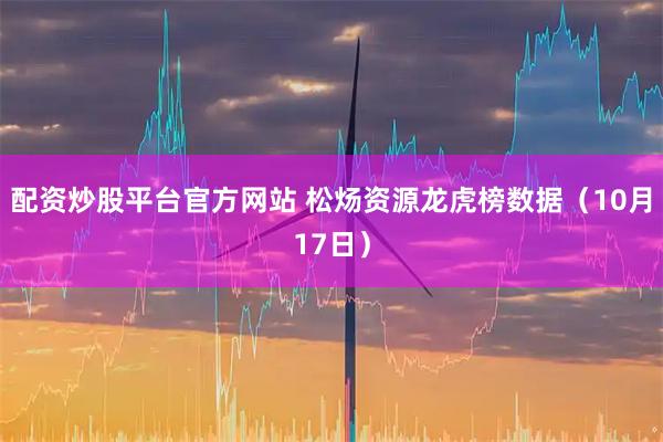 配资炒股平台官方网站 松炀资源龙虎榜数据（10月17日）