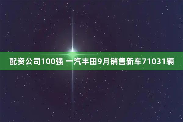 配资公司100强 一汽丰田9月销售新车71031辆