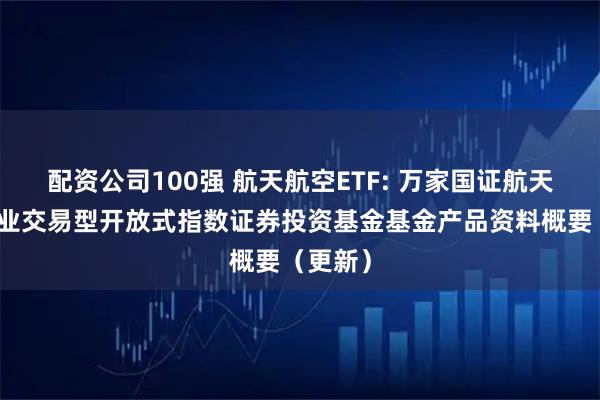 配资公司100强 航天航空ETF: 万家国证航天航空行业交易型开放式指数证券投资基金基金产品资料概要（更新）