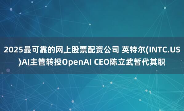 2025最可靠的网上股票配资公司 英特尔(INTC.US)AI主管转投OpenAI CEO陈立武暂代其职