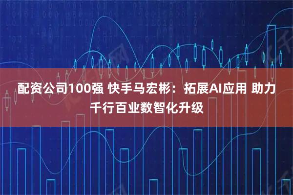 配资公司100强 快手马宏彬:拓展AI应用 助力千行百业数智化升级