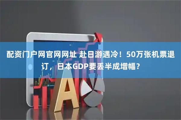 配资门户网官网网址 赴日游遇冷！50万张机票退订，日本GDP要丢半成增幅？