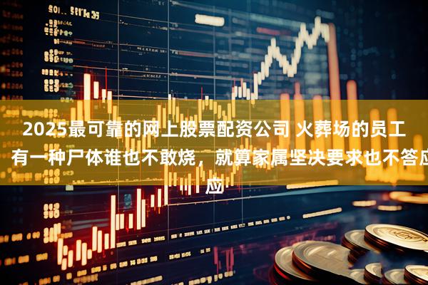 2025最可靠的网上股票配资公司 火葬场的员工：有一种尸体谁也不敢烧，就算家属坚决要求也不答应