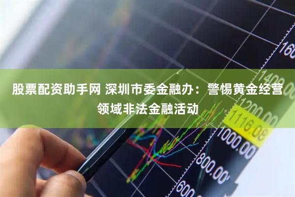 股票配资助手网 深圳市委金融办：警惕黄金经营领域非法金融活动