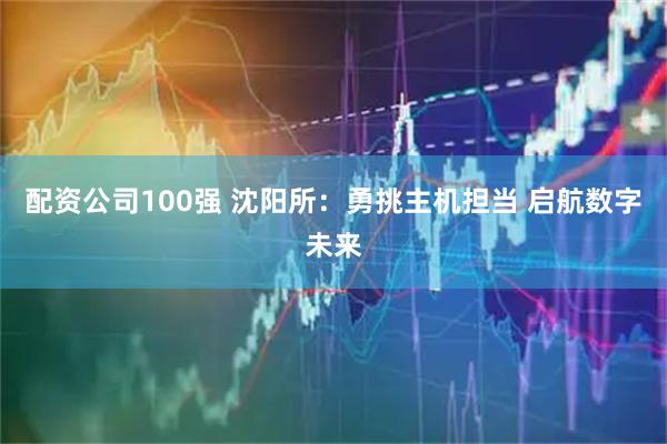 配资公司100强 沈阳所：勇挑主机担当 启航数字未来