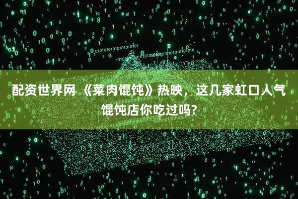 配资世界网 《菜肉馄饨》热映，这几家虹口人气馄饨店你吃过吗?