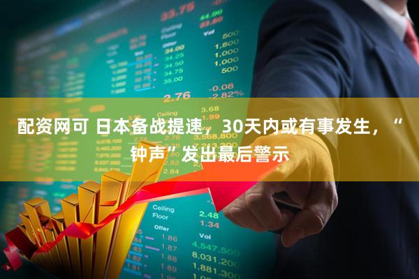 配资网可 日本备战提速,30天内或有事发生,“钟声”发出最后警示