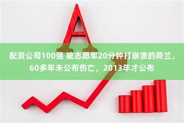 配资公司100强 被志愿军20分钟打崩溃的荷兰，60多年未公布伤亡，2013年才公布