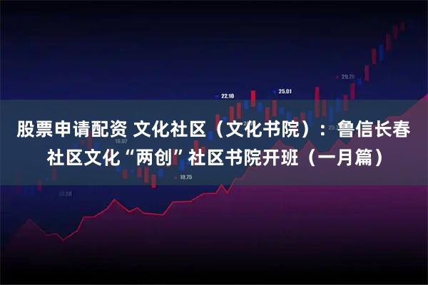 股票申请配资 文化社区（文化书院）：鲁信长春社区文化“两创”社区书院开班（一月篇）
