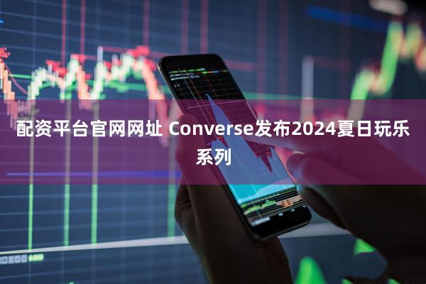 配资平台官网网址 Converse发布2024夏日玩乐系列