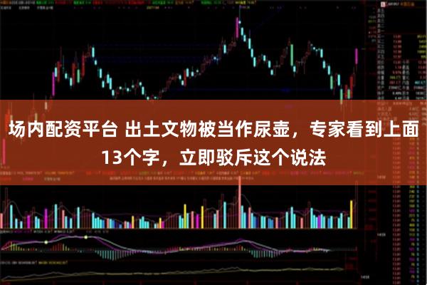 场内配资平台 出土文物被当作尿壶，专家看到上面13个字，立即驳斥这个说法