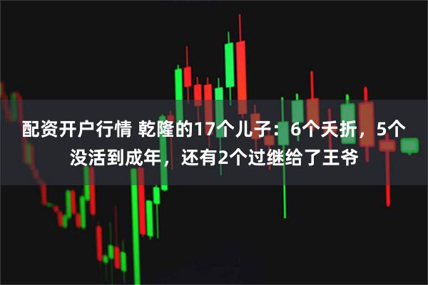 配资开户行情 乾隆的17个儿子：6个夭折，5个没活到成年，还有2个过继给了王爷