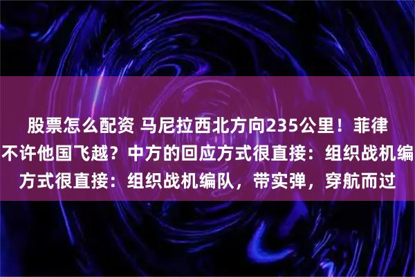股票怎么配资 马尼拉西北方向235公里!菲律宾把他纳入演习区,还不许他国飞越?中方的回应方式很直接:组织战机编队,带实弹,穿航而过