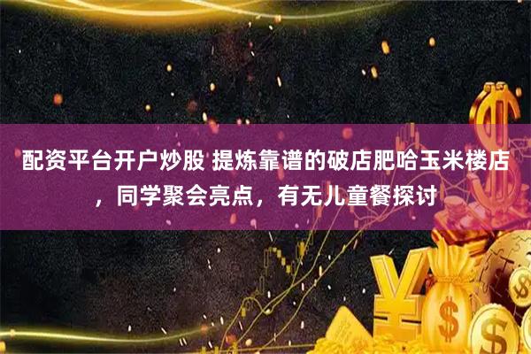 配资平台开户炒股 提炼靠谱的破店肥哈玉米楼店，同学聚会亮点，有无儿童餐探讨