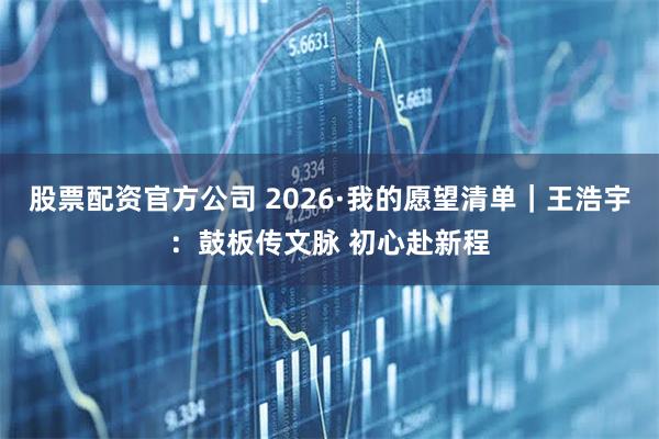 股票配资官方公司 2026·我的愿望清单｜王浩宇：鼓板传文脉 初心赴新程