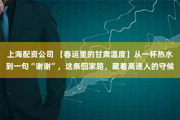 上海配资公司 【春运里的甘肃温度】从一杯热水到一句“谢谢”，这条回家路，藏着高速人的守候