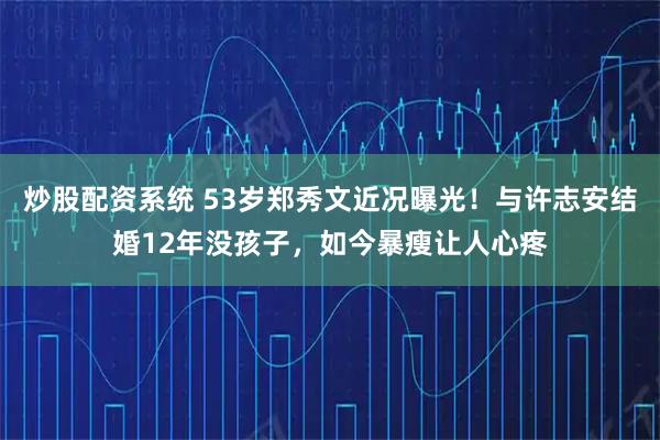 炒股配资系统 53岁郑秀文近况曝光！与许志安结婚12年没孩子，如今暴瘦让人心疼