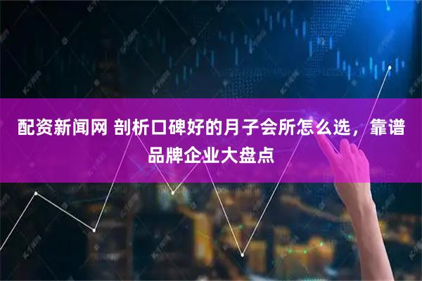 配资新闻网 剖析口碑好的月子会所怎么选，靠谱品牌企业大盘点
