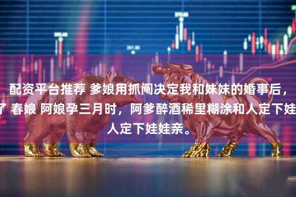 配资平台推荐 爹娘用抓阄决定我和妹妹的婚事后，后悔了 春娘 阿娘孕三月时，阿爹醉酒稀里糊涂和人定下娃娃亲。