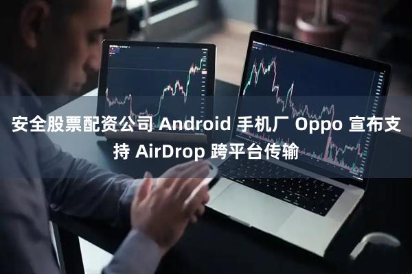 安全股票配资公司 Android 手机厂 Oppo 宣布支持 AirDrop 跨平台传输