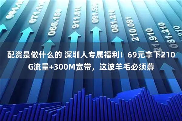 配资是做什么的 深圳人专属福利！69元拿下210G流量+300M宽带，这波羊毛必须薅