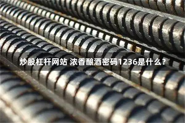 炒股杠杆网站 浓香酿酒密码1236是什么？