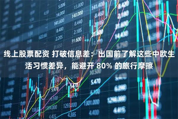 线上股票配资 打破信息差：出国前了解这些中欧生活习惯差异，能避开 80% 的旅行摩擦