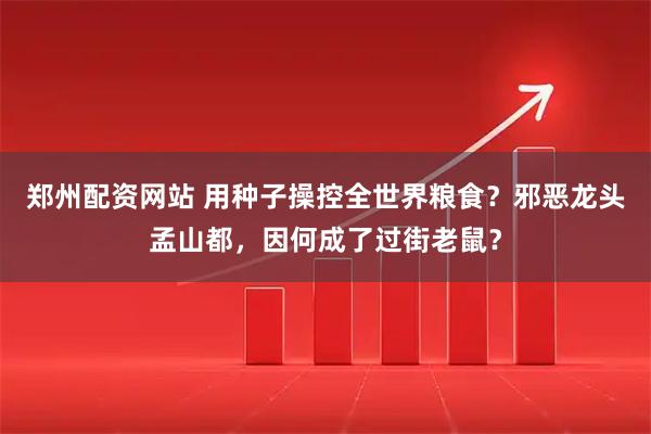郑州配资网站 用种子操控全世界粮食？邪恶龙头孟山都，因何成了过街老鼠？
