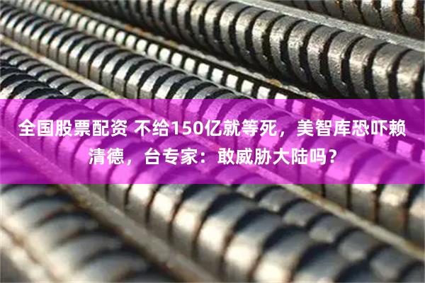全国股票配资 不给150亿就等死，美智库恐吓赖清德，台专家：敢威胁大陆吗？