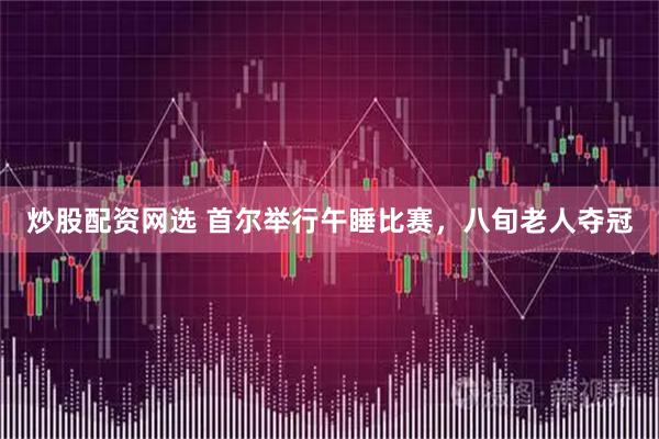 炒股配资网选 首尔举行午睡比赛，八旬老人夺冠