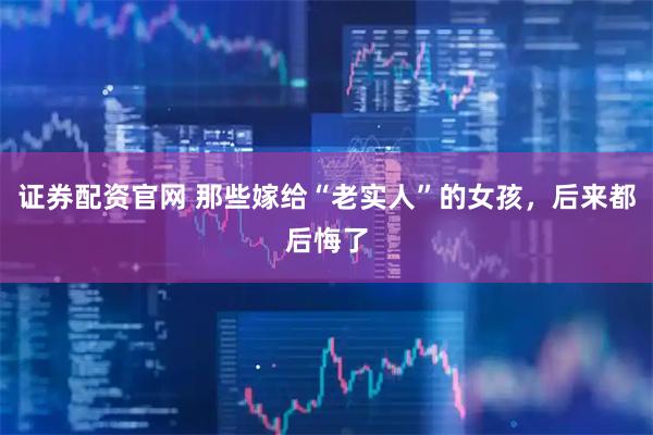 证券配资官网 那些嫁给“老实人”的女孩，后来都后悔了