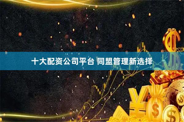 十大配资公司平台 同盟管理新选择