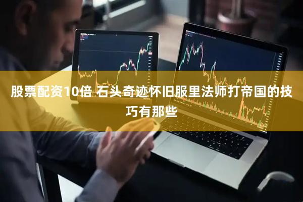 股票配资10倍 石头奇迹怀旧服里法师打帝国的技巧有那些