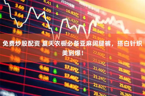 免费炒股配资 夏天衣橱必备亚麻阔腿裤，搭白针织美到爆！