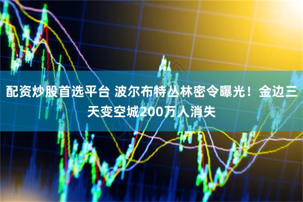 配资炒股首选平台 波尔布特丛林密令曝光!金边三天变空城200万人消失