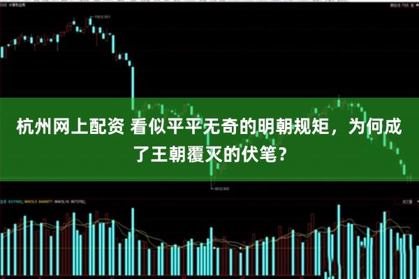 杭州网上配资 看似平平无奇的明朝规矩,为何成了王朝覆灭的伏笔?