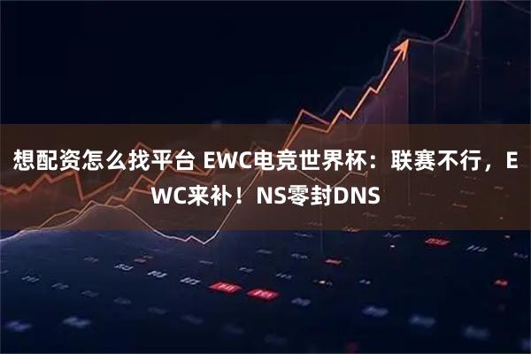想配资怎么找平台 EWC电竞世界杯：联赛不行，EWC来补！NS零封DNS